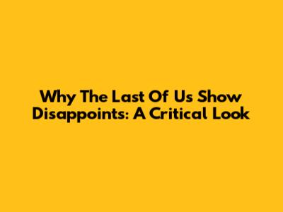 Why 'The Last Of Us' Show Disappoints: A Critical Look
