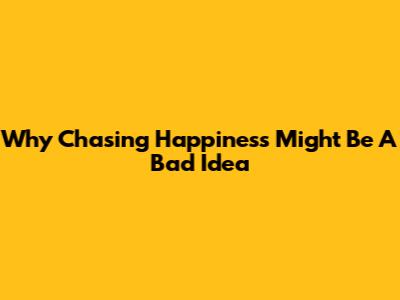 Why Chasing Happiness Might Be A Bad Idea
