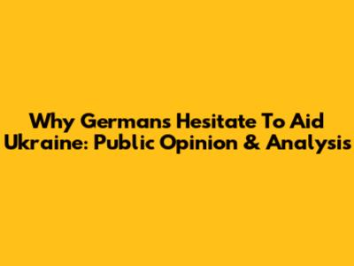 Why Germans Hesitate To Aid Ukraine: Public Opinion & Analysis