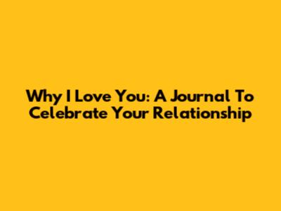 Why I Love You: A Journal To Celebrate Your Relationship