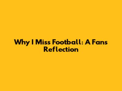 Why I Miss Football: A Fan's Reflection