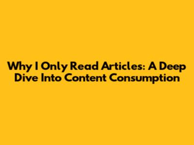 Why I Only Read Articles: A Deep Dive Into Content Consumption