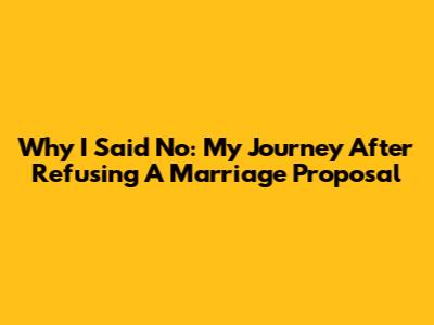 Why I Said No: My Journey After Refusing A Marriage Proposal