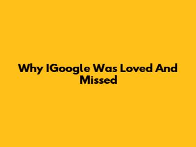 Why IGoogle Was Loved And Missed