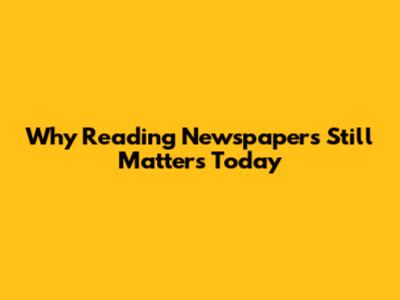 Why Reading Newspapers Still Matters Today