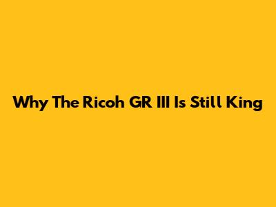 Why The Ricoh GR III Is Still King