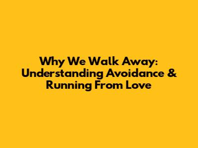 Why We Walk Away: Understanding Avoidance & Running From Love