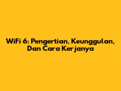 WiFi 6: Pengertian, Keunggulan, Dan Cara Kerjanya
