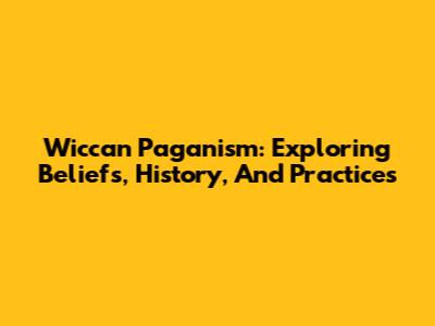 Wiccan Paganism: Exploring Beliefs, History, And Practices