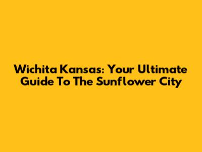 Wichita Kansas: Your Ultimate Guide To The Sunflower City