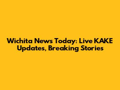 Wichita News Today: Live KAKE Updates, Breaking Stories