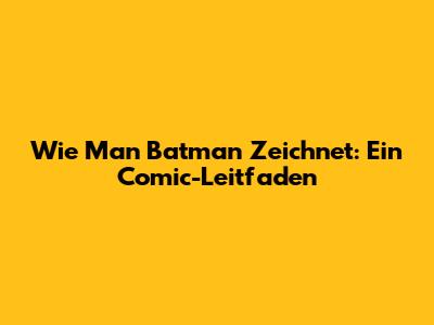 Wie Man Batman Zeichnet: Ein Comic-Leitfaden