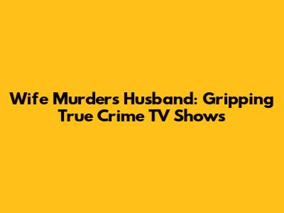 Wife Murders Husband: Gripping True Crime TV Shows