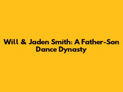 Will & Jaden Smith: A Father-Son Dance Dynasty