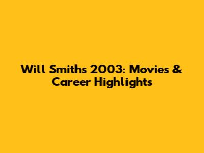 Will Smith's 2003: Movies & Career Highlights