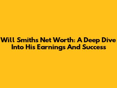 Will Smith's Net Worth: A Deep Dive Into His Earnings And Success