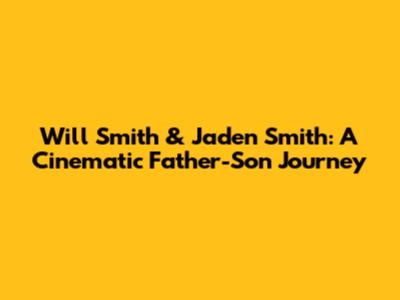 Will Smith & Jaden Smith: A Cinematic Father-Son Journey