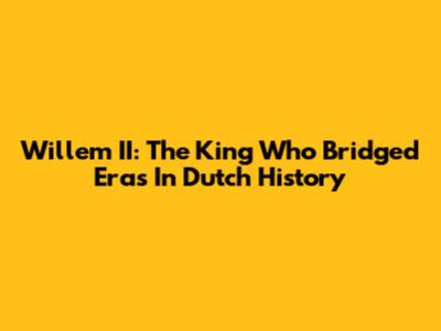 Willem II: The King Who Bridged Eras In Dutch History
