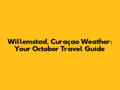 Willemstad, Curaçao Weather: Your October Travel Guide