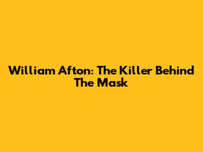 William Afton: The Killer Behind The Mask