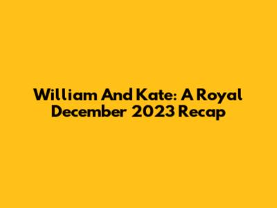 William And Kate: A Royal December 2023 Recap