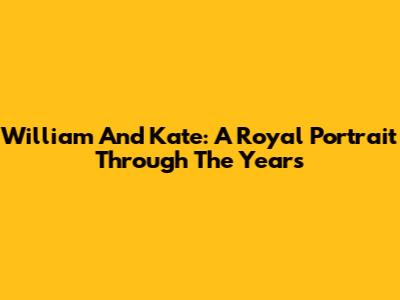 William And Kate: A Royal Portrait Through The Years