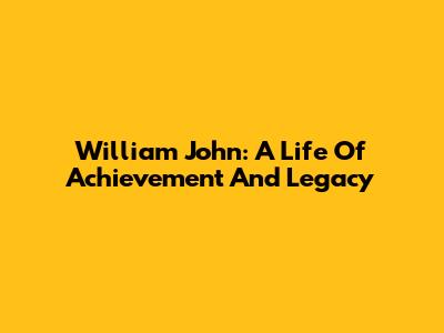 William John: A Life Of Achievement And Legacy