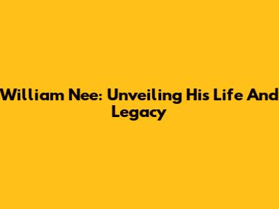 William Nee: Unveiling His Life And Legacy