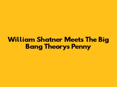William Shatner Meets The Big Bang Theory's Penny