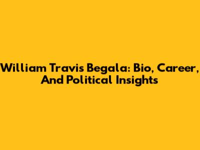 William Travis Begala: Bio, Career, And Political Insights