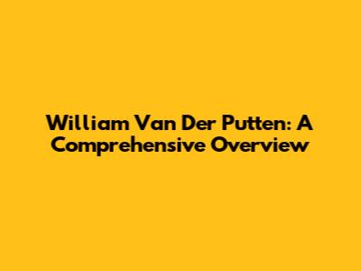 William Van Der Putten: A Comprehensive Overview
