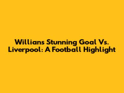 Willian's Stunning Goal Vs. Liverpool: A Football Highlight
