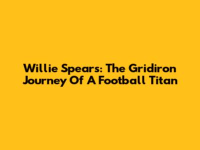 Willie Spears: The Gridiron Journey Of A Football Titan