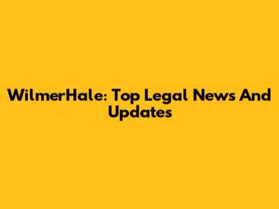WilmerHale: Top Legal News And Updates
