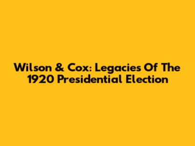Wilson & Cox: Legacies Of The 1920 Presidential Election