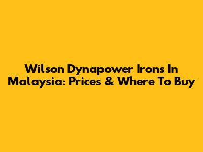 Wilson Dynapower Irons In Malaysia: Prices & Where To Buy