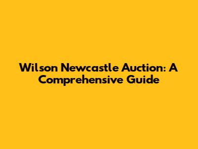Wilson Newcastle Auction: A Comprehensive Guide
