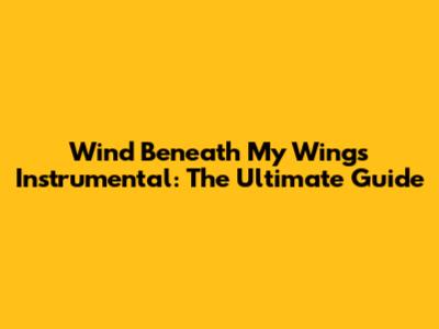 Wind Beneath My Wings Instrumental: The Ultimate Guide