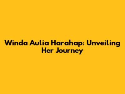 Winda Aulia Harahap: Unveiling Her Journey