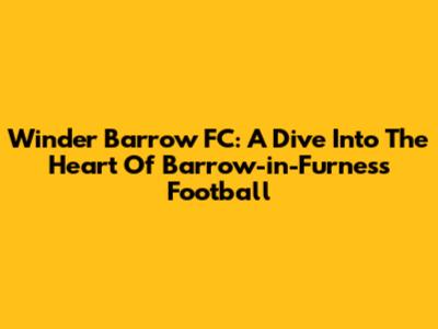 Winder Barrow FC: A Dive Into The Heart Of Barrow-in-Furness Football