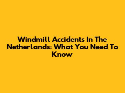 Windmill Accidents In The Netherlands: What You Need To Know