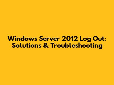Windows Server 2012 Log Out: Solutions & Troubleshooting