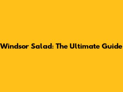 Windsor Salad: The Ultimate Guide