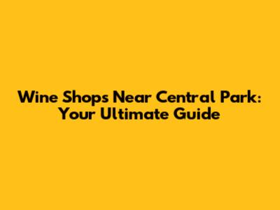 Wine Shops Near Central Park: Your Ultimate Guide