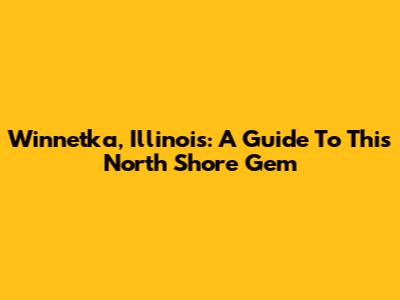 Winnetka, Illinois: A Guide To This North Shore Gem