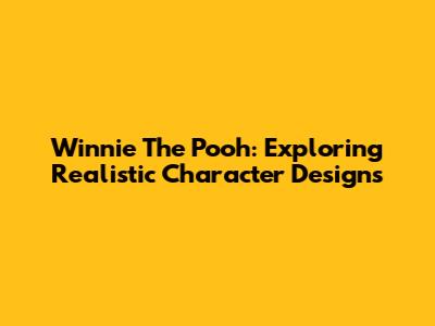 Winnie The Pooh: Exploring Realistic Character Designs