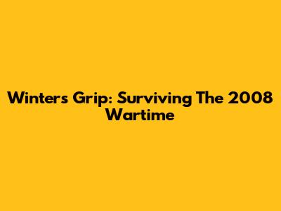 Winter's Grip: Surviving The 2008 Wartime