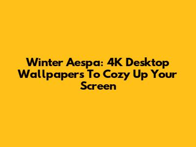 Winter Aespa: 4K Desktop Wallpapers To Cozy Up Your Screen
