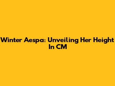 Winter Aespa: Unveiling Her Height In CM