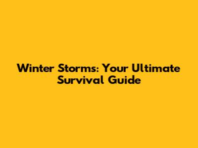 Winter Storms: Your Ultimate Survival Guide